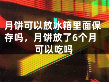 月餅可以放冰箱里面保存嗎，月餅放了6個(gè)月可以吃嗎