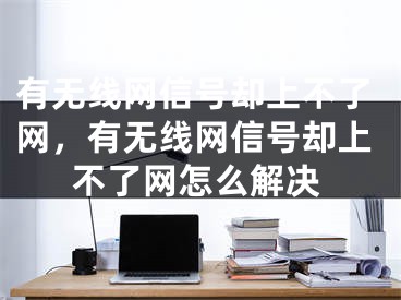 有無線網(wǎng)信號卻上不了網(wǎng)，有無線網(wǎng)信號卻上不了網(wǎng)怎么解決