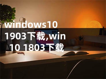 windows10 1903下載,win10 1803下載