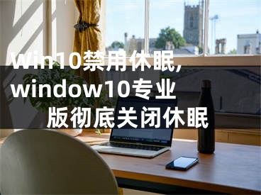 Win10禁用休眠,window10專業(yè)版徹底關(guān)閉休眠