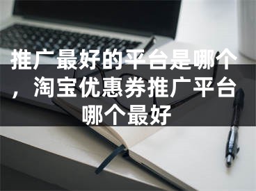 推廣最好的平臺(tái)是哪個(gè)，淘寶優(yōu)惠券推廣平臺(tái)哪個(gè)最好