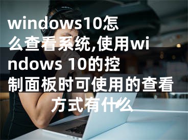 windows10怎么查看系統(tǒng),使用windows 10的控制面板時可使用的查看方式有什么