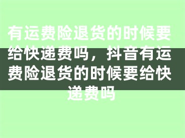 有運(yùn)費(fèi)險(xiǎn)退貨的時(shí)候要給快遞費(fèi)嗎，抖音有運(yùn)費(fèi)險(xiǎn)退貨的時(shí)候要給快遞費(fèi)嗎