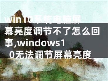 win10系統(tǒng)電腦屏幕亮度調(diào)節(jié)不了怎么回事,windows10無法調(diào)節(jié)屏幕亮度