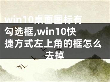 win10桌面圖標(biāo)有勾選框,win10快捷方式左上角的框怎么去掉