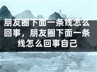 朋友圈下面一條線怎么回事，朋友圈下面一條線怎么回事自己