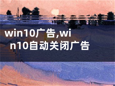 win10廣告,win10自動(dòng)關(guān)閉廣告