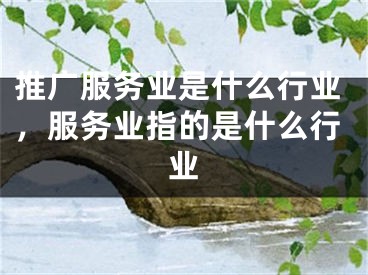 推廣服務業(yè)是什么行業(yè)，服務業(yè)指的是什么行業(yè)