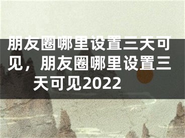 朋友圈哪里設(shè)置三天可見，朋友圈哪里設(shè)置三天可見2022