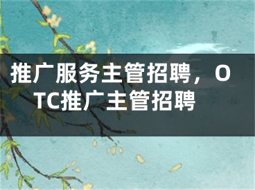 推廣服務(wù)主管招聘，OTC推廣主管招聘