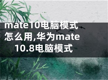 mate10電腦模式怎么用,華為mate10.8電腦模式