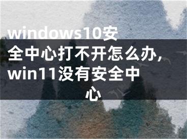 windows10安全中心打不開怎么辦,win11沒有安全中心