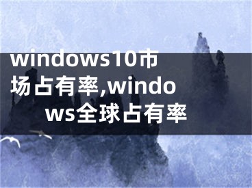 windows10市場(chǎng)占有率,windows全球占有率