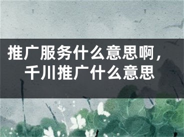 推廣服務(wù)什么意思啊，千川推廣什么意思