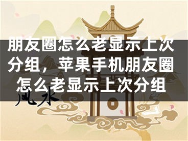 朋友圈怎么老顯示上次分組，蘋(píng)果手機(jī)朋友圈怎么老顯示上次分組