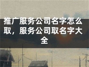 推廣服務(wù)公司名字怎么取，服務(wù)公司取名字大全