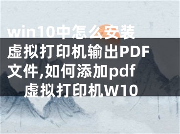 win10中怎么安裝虛擬打印機(jī)輸出PDF文件,如何添加pdf虛擬打印機(jī)W10