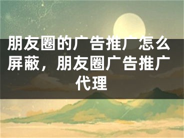 朋友圈的廣告推廣怎么屏蔽，朋友圈廣告推廣代理