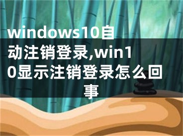 windows10自動注銷登錄,win10顯示注銷登錄怎么回事