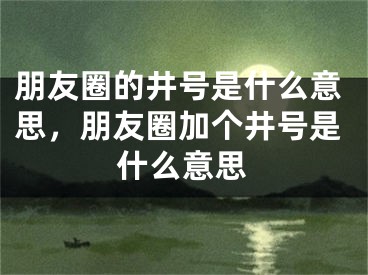 朋友圈的井號(hào)是什么意思，朋友圈加個(gè)井號(hào)是什么意思