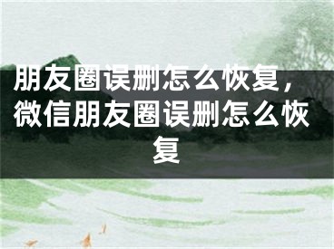 朋友圈誤刪怎么恢復(fù)，微信朋友圈誤刪怎么恢復(fù)