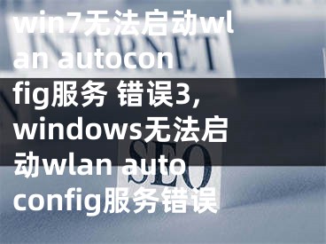 win7無法啟動wlan autoconfig服務 錯誤3,windows無法啟動wlan autoconfig服務錯誤