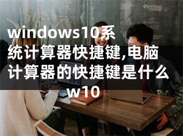 windows10系統(tǒng)計算器快捷鍵,電腦計算器的快捷鍵是什么w10