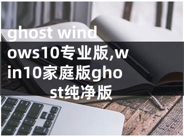 ghost windows10專業(yè)版,win10家庭版ghost純凈版