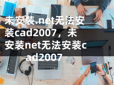 未安裝.net無法安裝cad2007，未安裝net無法安裝cad2007