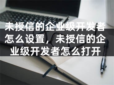 未授信的企業(yè)級(jí)開(kāi)發(fā)者怎么設(shè)置，未授信的企業(yè)級(jí)開(kāi)發(fā)者怎么打開(kāi)