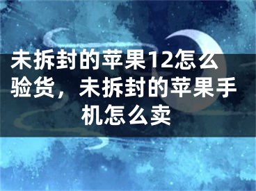 未拆封的蘋果12怎么驗貨，未拆封的蘋果手機怎么賣