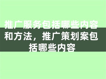 推廣服務(wù)包括哪些內(nèi)容和方法，推廣策劃案包括哪些內(nèi)容