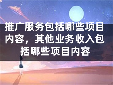 推廣服務包括哪些項目內容，其他業(yè)務收入包括哪些項目內容