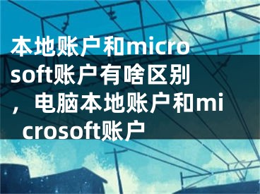 本地賬戶和microsoft賬戶有啥區(qū)別，電腦本地賬戶和microsoft賬戶