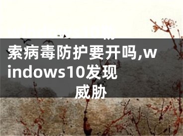 windows10勒索病毒防護(hù)要開(kāi)嗎,windows10發(fā)現(xiàn)威脅