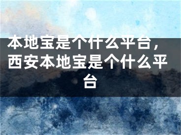 本地寶是個什么平臺，西安本地寶是個什么平臺