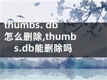 thumbs. db怎么刪除,thumbs.db能刪除嗎