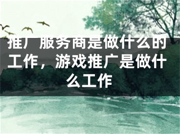 推廣服務(wù)商是做什么的工作，游戲推廣是做什么工作