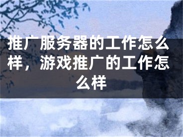 推廣服務(wù)器的工作怎么樣，游戲推廣的工作怎么樣