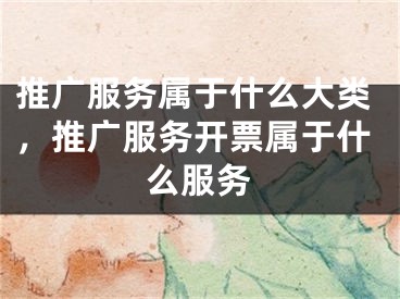 推廣服務屬于什么大類，推廣服務開票屬于什么服務