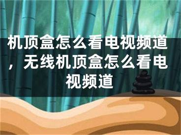 機頂盒怎么看電視頻道，無線機頂盒怎么看電視頻道