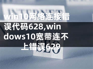 win10網(wǎng)絡(luò)連接錯(cuò)誤代碼628,windows10寬帶連不上錯(cuò)誤629