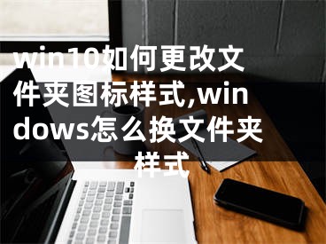 win10如何更改文件夾圖標(biāo)樣式,windows怎么換文件夾樣式