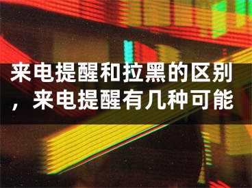 來電提醒和拉黑的區(qū)別，來電提醒有幾種可能