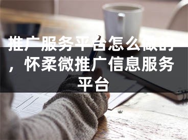 推廣服務平臺怎么做的，懷柔微推廣信息服務平臺