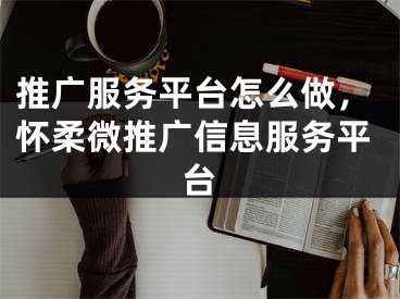 推廣服務平臺怎么做，懷柔微推廣信息服務平臺