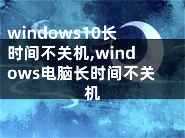 windows10長時間不關機,windows電腦長時間不關機