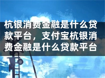 杭銀消費(fèi)金融是什么貸款平臺(tái)，支付寶杭銀消費(fèi)金融是什么貸款平臺(tái)