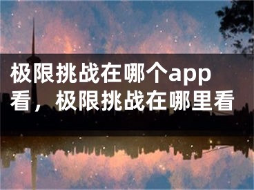 極限挑戰(zhàn)在哪個(gè)app看，極限挑戰(zhàn)在哪里看