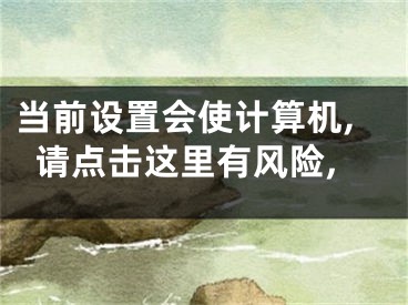 當(dāng)前設(shè)置會(huì)使計(jì)算機(jī),請(qǐng)點(diǎn)擊這里有風(fēng)險(xiǎn),